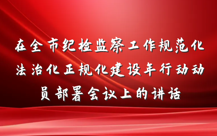 在全市纪检监察工作规范化法治化正规化建设年行动动员部署会议上的讲话