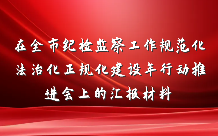 在全市纪检监察工作规范化法治化正规化建设年行动推进会上的汇报材料