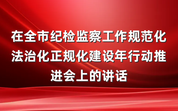 在全市纪检监察工作规范化法治化正规化建设年行动推进会上的讲话