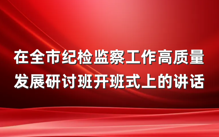 在全市纪检监察工作高质量发展研讨班开班式上的讲话