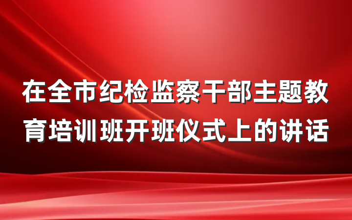 在全市纪检监察干部主题教育培训班开班仪式上的讲话