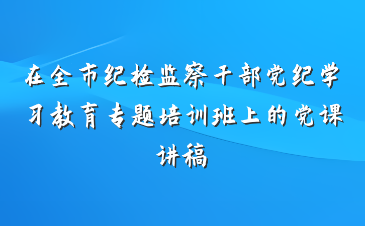 在全市纪检监察干部党纪学习教育专题培训班上的党课讲稿