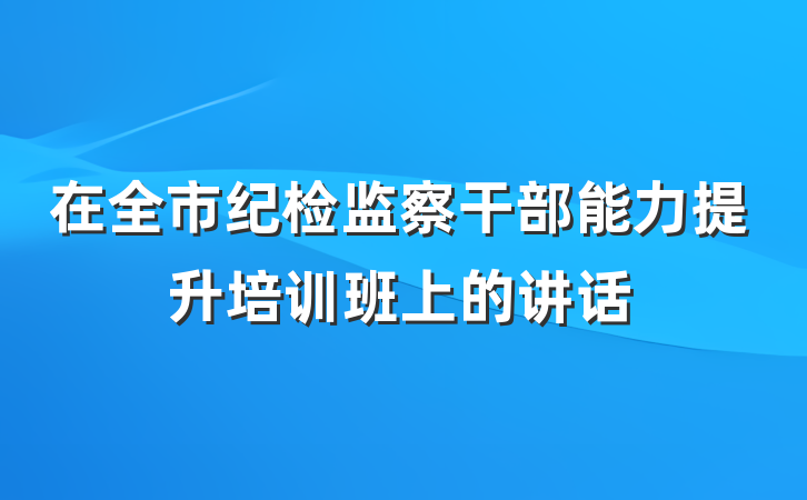 在全市纪检监察干部能力提升培训班上的讲话