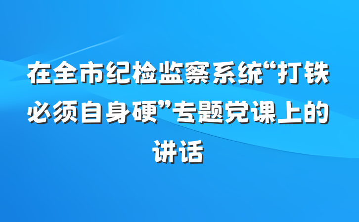 在全市纪检监察系统“打铁必须自身硬”专题党课上的讲话