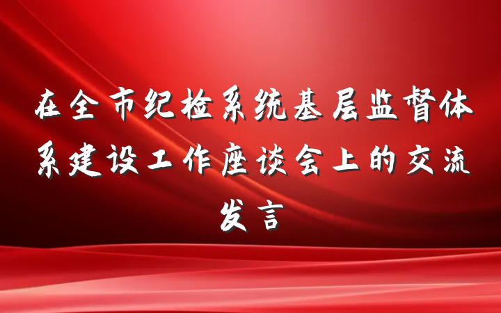 在全市纪检系统基层监督体系建设工作座谈会上的交流发言