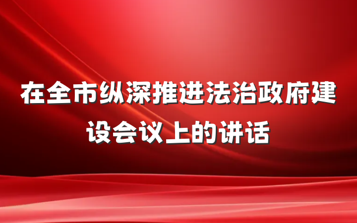在全市纵深推进法治政府建设会议上的讲话