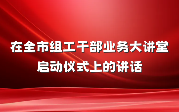 在全市组工干部业务大讲堂启动仪式上的讲话
