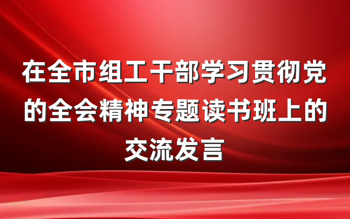 在全市组工干部学习贯彻党的全会精神专题读书班上的交流发言