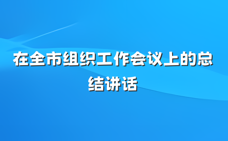 在全市组织工作会议上的总结讲话