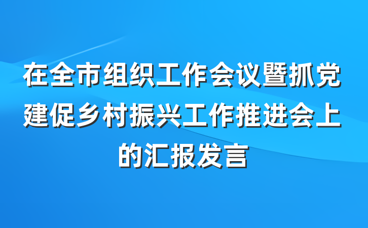 在全市组织工作会议暨抓党建促乡村振兴工作推进会上的汇报发言