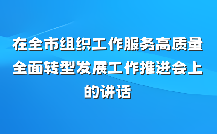 在全市组织工作服务高质量全面转型发展工作推进会上的讲话