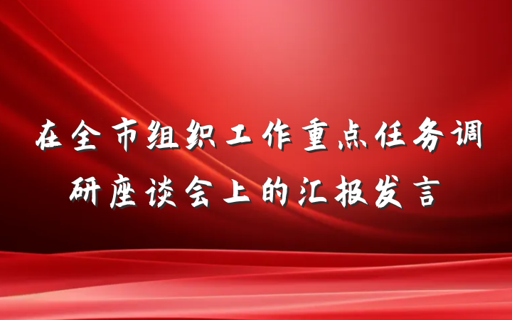 在全市组织工作重点任务调研座谈会上的汇报发言