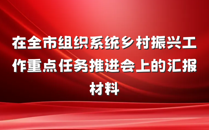 在全市组织系统乡村振兴工作重点任务推进会上的汇报材料