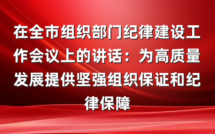 在全市组织部门纪律建设工作会议上的讲话：为高质量发展提供坚强组织保证和纪律保障