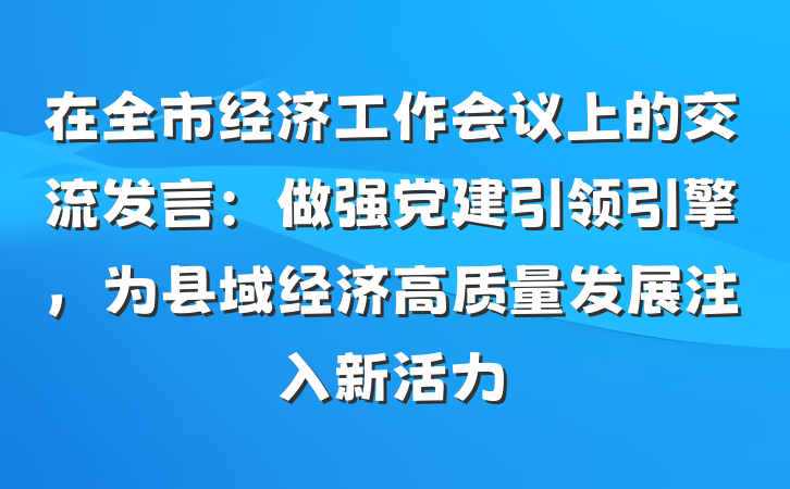 在全市经济工作会议上的交流发言：做强党建引领引擎，为县域经济高质量发展注入新活力