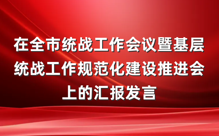 在全市统战工作会议暨基层统战工作规范化建设推进会上的汇报发言