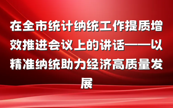 在全市统计纳统工作提质增效推进会议上的讲话——以精准纳统助力经济高质量发展