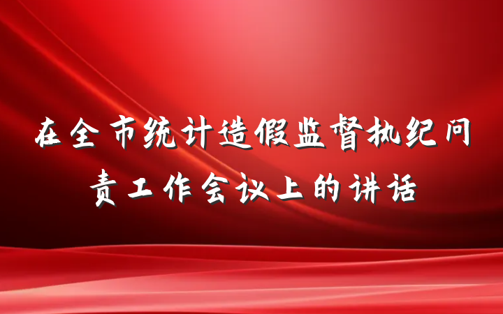 在全市统计造假监督执纪问责工作会议上的讲话