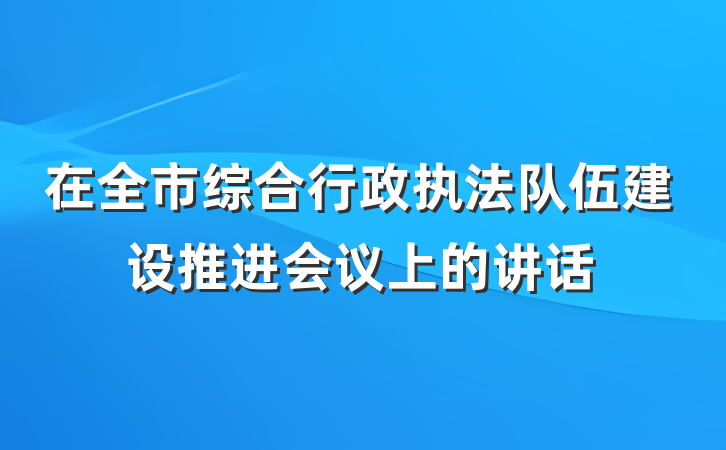 在全市综合行政执法队伍建设推进会议上的讲话