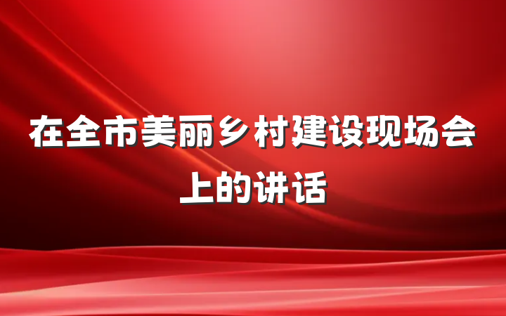 在全市美丽乡村建设现场会上的讲话