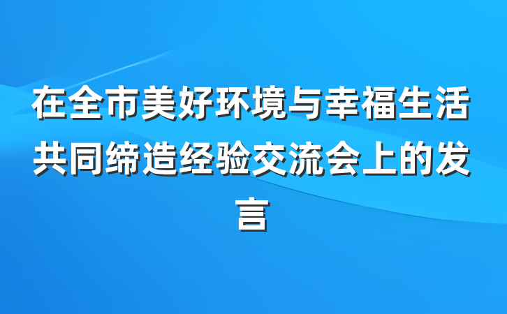 在全市美好环境与幸福生活共同缔造经验交流会上的发言