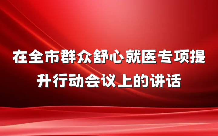 在全市群众舒心就医专项提升行动会议上的讲话
