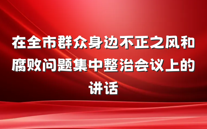 在全市群众身边不正之风和腐败问题集中整治会议上的讲话
