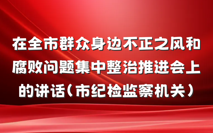 在全市群众身边不正之风和腐败问题集中整治推进会上的讲话（市纪检监察机关）