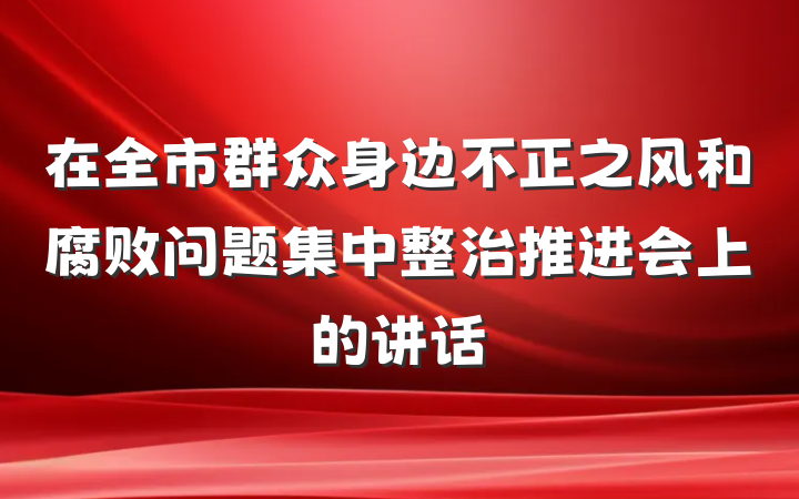 在全市群众身边不正之风和腐败问题集中整治推进会上的讲话