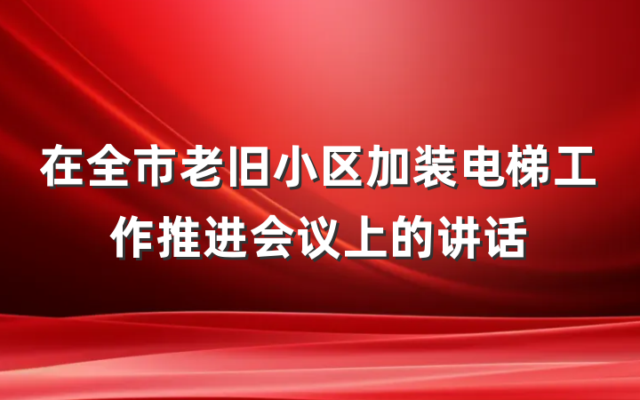 在全市老旧小区加装电梯工作推进会议上的讲话