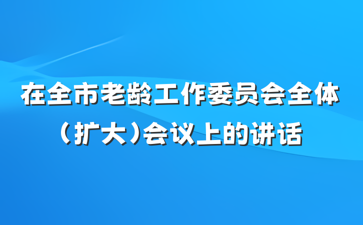 在全市老龄工作委员会全体（扩大）会议上的讲话