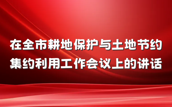 在全市耕地保护与土地节约集约利用工作会议上的讲话