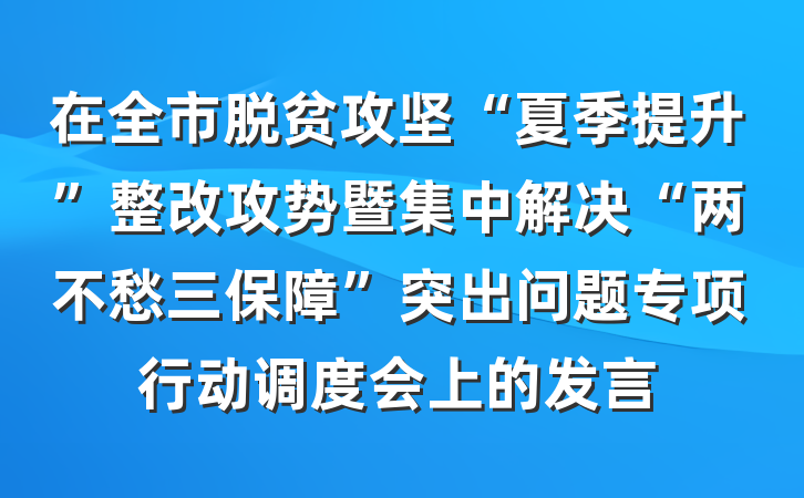 在全市脱贫攻坚“夏季提升”整改攻势暨集中解决“两不愁三保障”突出问题专项行动调度会上的发言