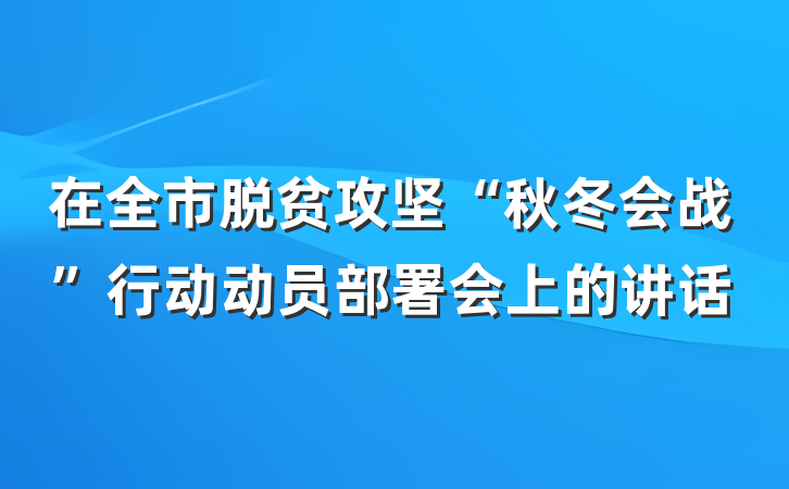 在全市脱贫攻坚“秋冬会战”行动动员部署会上的讲话