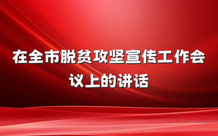 在全市脱贫攻坚宣传工作会议上的讲话