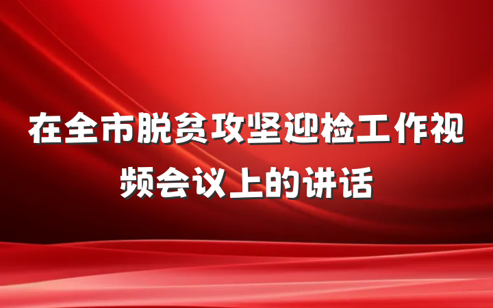 在全市脱贫攻坚迎检工作视频会议上的讲话