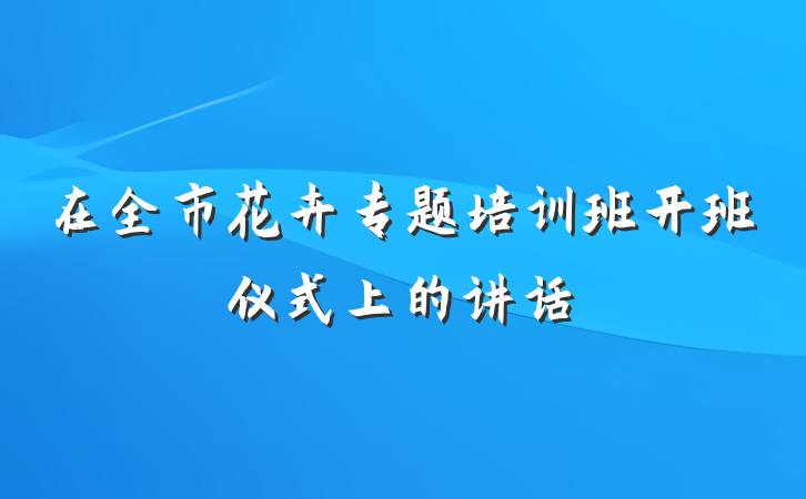 在全市花卉专题培训班开班仪式上的讲话