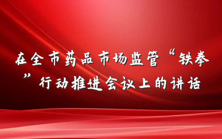 在全市药品市场监管“铁拳”行动推进会议上的讲话