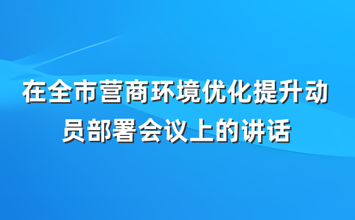 在全市营商环境优化提升动员部署会议上的讲话