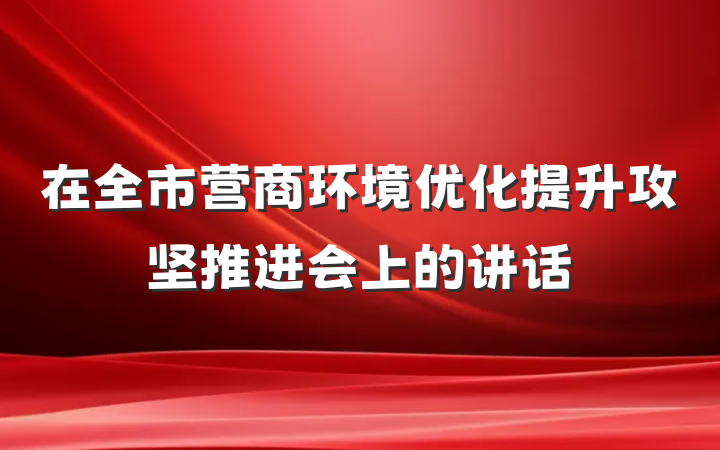 在全市营商环境优化提升攻坚推进会上的讲话