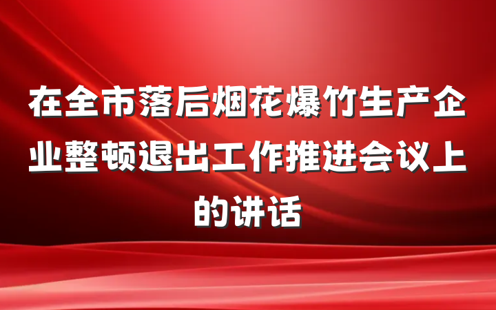 在全市落后烟花爆竹生产企业整顿退出工作推进会议上的讲话