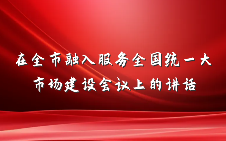 在全市融入服务全国统一大市场建设会议上的讲话