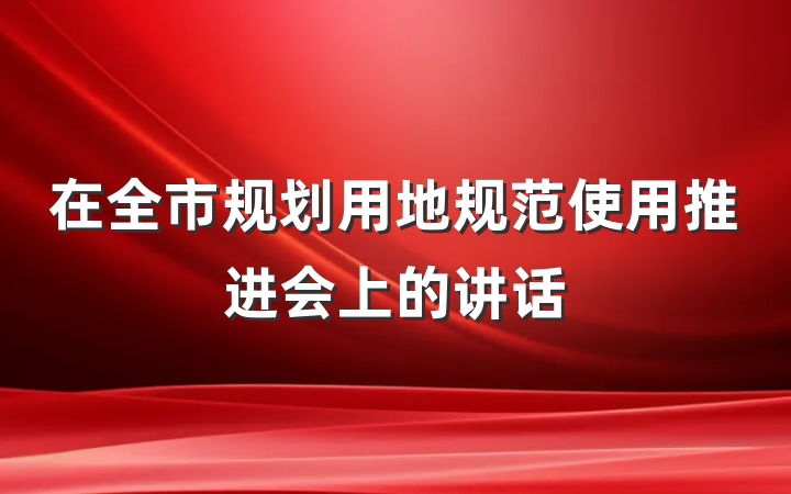 在全市规划用地规范使用推进会上的讲话