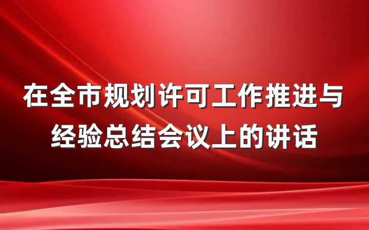 在全市规划许可工作推进与经验总结会议上的讲话