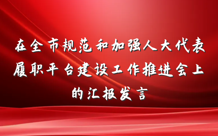 在全市规范和加强人大代表履职平台建设工作推进会上的汇报发言