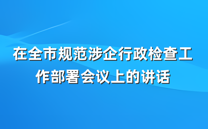 在全市规范涉企行政检查工作部署会议上的讲话