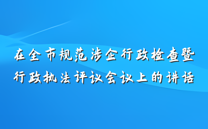 在全市规范涉企行政检查暨行政执法评议会议上的讲话
