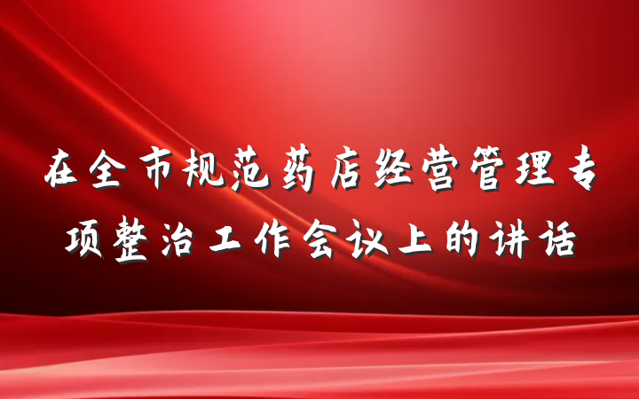 在全市规范药店经营管理专项整治工作会议上的讲话