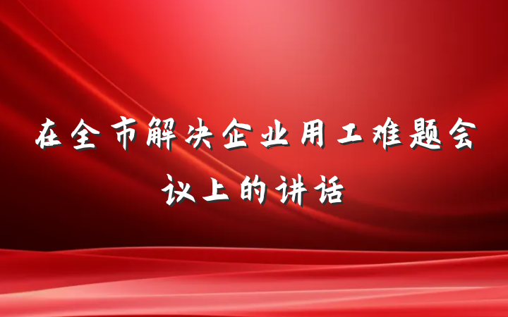 在全市解决企业用工难题会议上的讲话