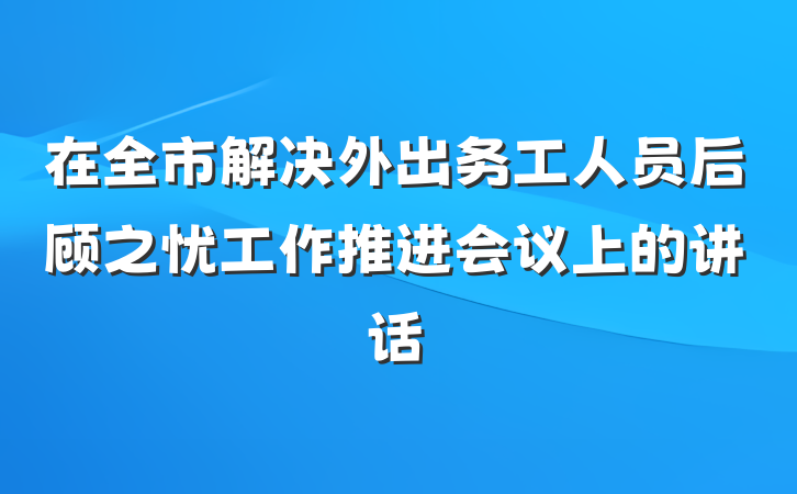 在全市解决外出务工人员后顾之忧工作推进会议上的讲话